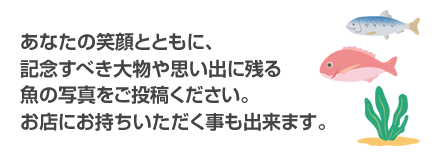 あなたの笑顔とともに、記念すべき大物や思い出に残る魚の写真をご投稿ください。お店にお持ちいただく事も出来ます。